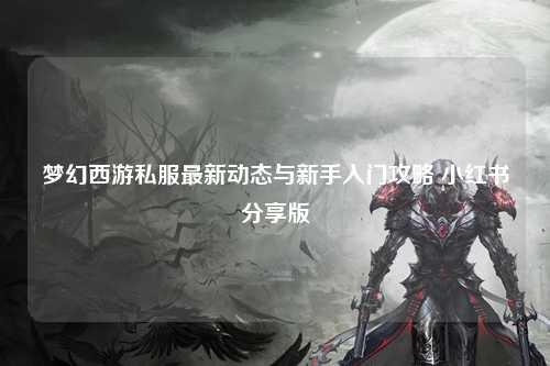 梦幻西游私服最新动态与新手入门攻略 小红书分享版